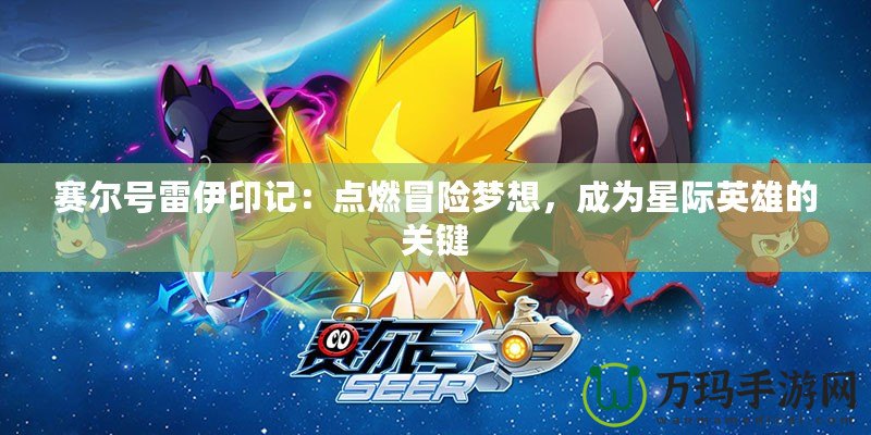 賽爾號雷伊印記：點燃冒險夢想，成為星際英雄的關鍵