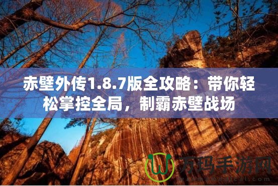 赤壁外傳1.8.7版全攻略：帶你輕松掌控全局，制霸赤壁戰(zhàn)場