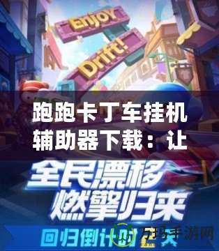跑跑卡丁車掛機輔助器下載：讓游戲更加輕松，輕松享受極速賽車的魅力