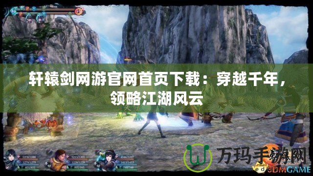 軒轅劍網(wǎng)游官網(wǎng)首頁下載：穿越千年，領(lǐng)略江湖風(fēng)云