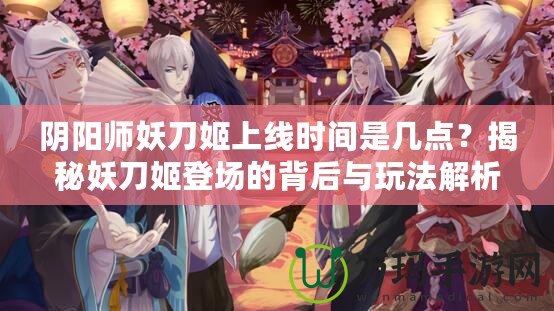 陰陽師妖刀姬上線時(shí)間是幾點(diǎn)？揭秘妖刀姬登場的背后與玩法解析