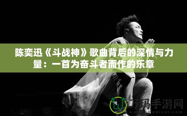 陳奕迅《斗戰(zhàn)神》歌曲背后的深情與力量：一首為奮斗者而作的樂(lè)章