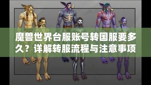 魔獸世界臺服賬號轉(zhuǎn)國服要多久？詳解轉(zhuǎn)服流程與注意事項