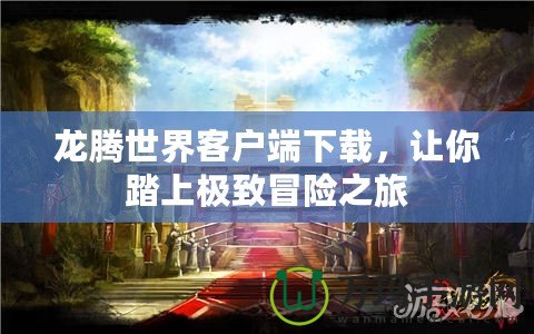 龍騰世界客戶端下載，讓你踏上極致冒險(xiǎn)之旅