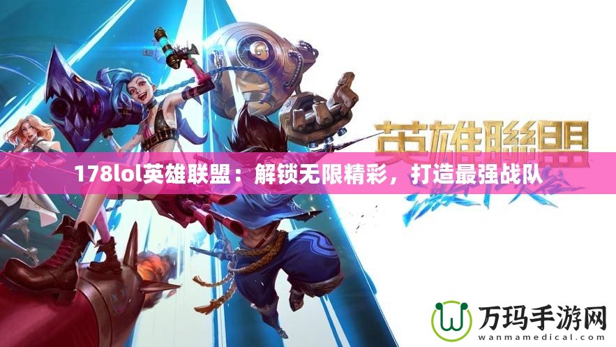 178lol英雄聯(lián)盟：解鎖無限精彩，打造最強(qiáng)戰(zhàn)隊(duì)