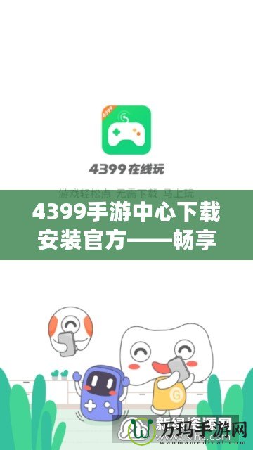 4399手游中心下載安裝官方——暢享無盡游戲樂趣！