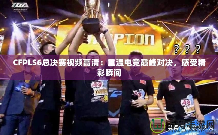 CFPLS6總決賽視頻高清：重溫電競巔峰對決，感受精彩瞬間