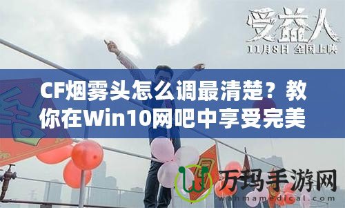 CF煙霧頭怎么調(diào)最清楚？教你在Win10網(wǎng)吧中享受完美游戲體驗(yàn)！