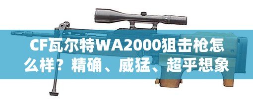 CF瓦爾特WA2000狙擊槍怎么樣？精確、威猛、超乎想象的狙擊體驗