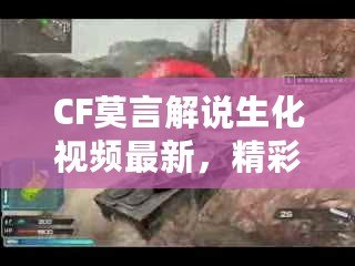 CF莫言解說(shuō)生化視頻最新，精彩回放引爆玩家熱情