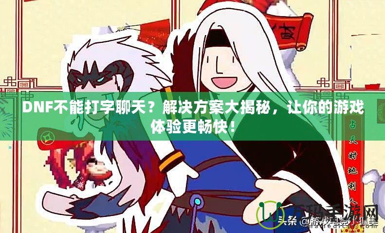 DNF不能打字聊天？解決方案大揭秘，讓你的游戲體驗(yàn)更暢快！