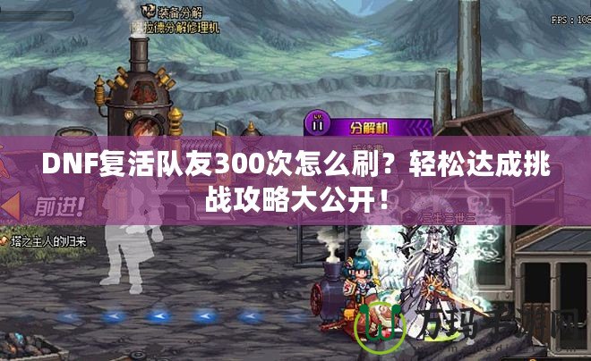DNF復(fù)活隊(duì)友300次怎么刷？輕松達(dá)成挑戰(zhàn)攻略大公開！