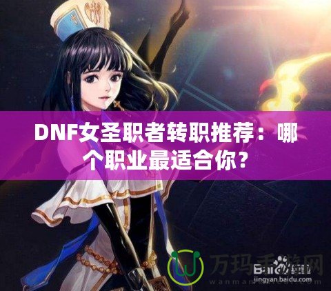 DNF女圣職者轉職推薦：哪個職業(yè)最適合你？