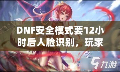 DNF安全模式要12小時(shí)后人臉識(shí)別，玩家們的游戲安全再升新臺(tái)階！
