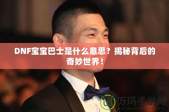DNF寶寶巴士是什么意思？揭秘背后的奇妙世界！