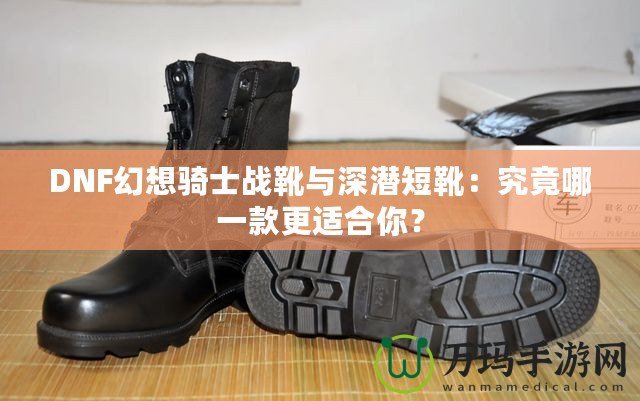 DNF幻想騎士戰(zhàn)靴與深潛短靴：究竟哪一款更適合你？