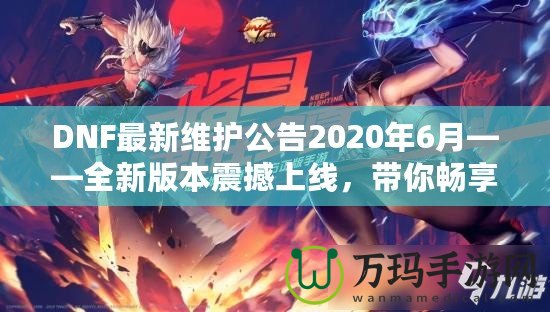 DNF最新維護(hù)公告2020年6月——全新版本震撼上線，帶你暢享極致游戲體驗(yàn)！