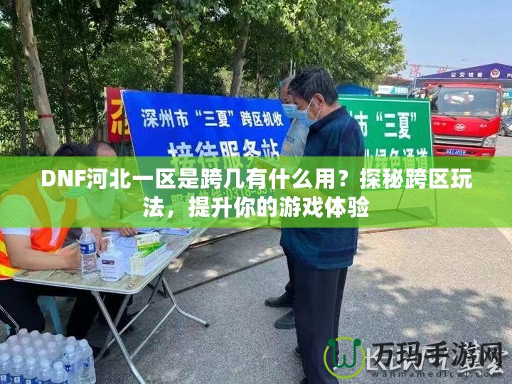 DNF河北一區(qū)是跨幾有什么用？探秘跨區(qū)玩法，提升你的游戲體驗