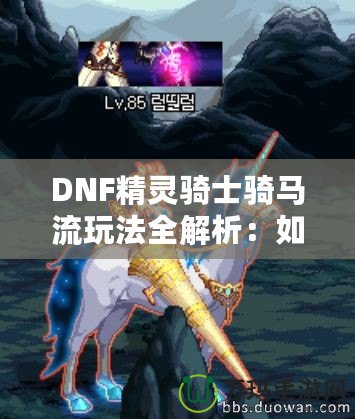 DNF精靈騎士騎馬流玩法全解析：如何在競(jìng)技場(chǎng)中制霸，成為騎乘之王