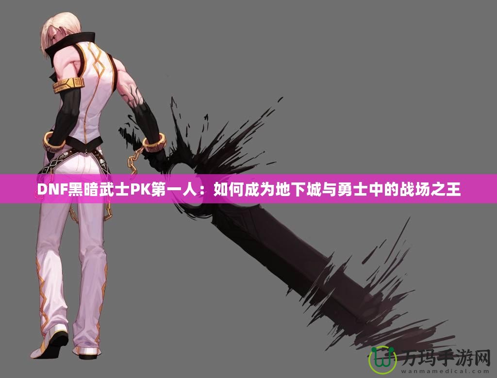 DNF黑暗武士PK第一人：如何成為地下城與勇士中的戰(zhàn)場(chǎng)之王