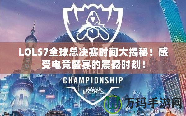 LOLS7全球總決賽時(shí)間大揭秘！感受電競(jìng)盛宴的震撼時(shí)刻！