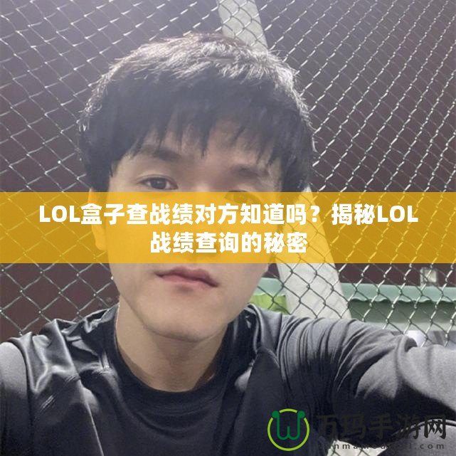 LOL盒子查戰(zhàn)績對方知道嗎？揭秘LOL戰(zhàn)績查詢的秘密