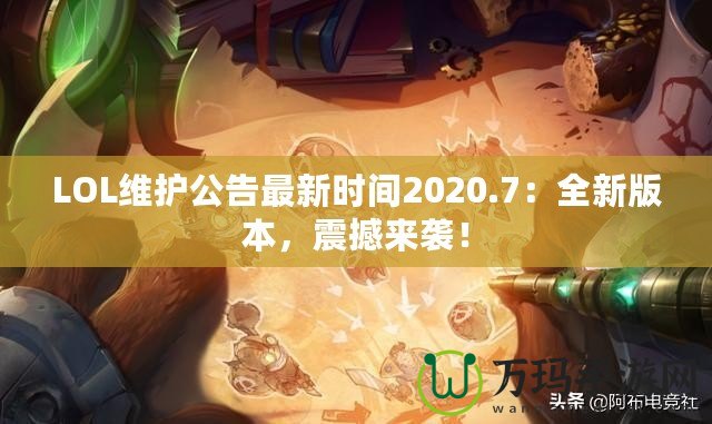 LOL維護(hù)公告最新時(shí)間2020.7：全新版本，震撼來襲！