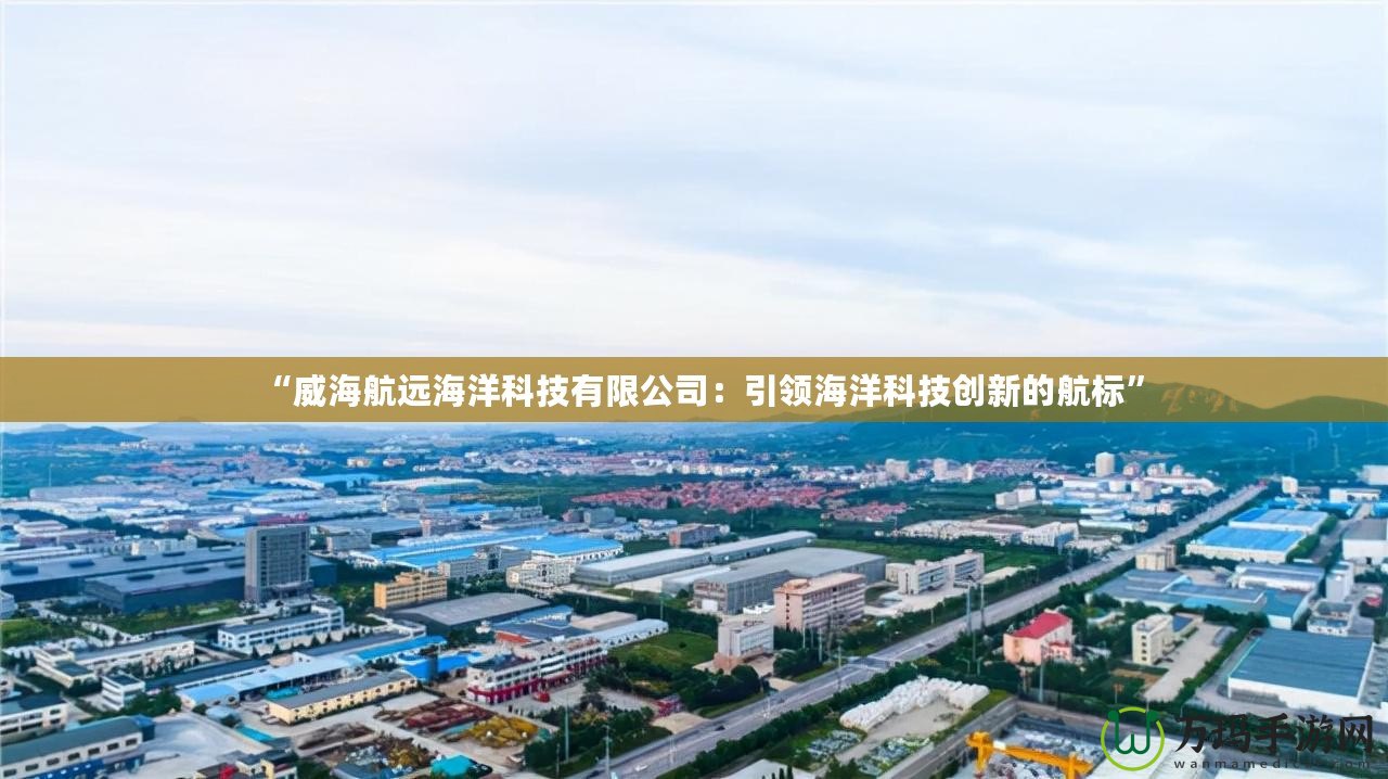 “威海航遠海洋科技有限公司：引領(lǐng)海洋科技創(chuàng)新的航標”