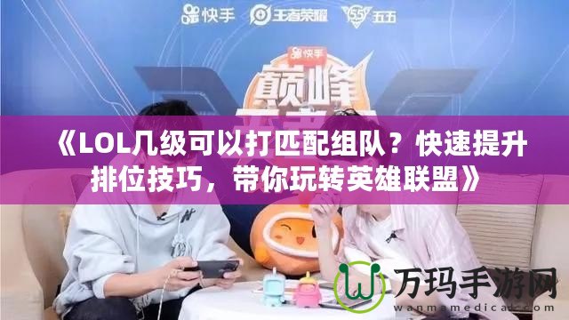 《LOL幾級可以打匹配組隊(duì)？快速提升排位技巧，帶你玩轉(zhuǎn)英雄聯(lián)盟》