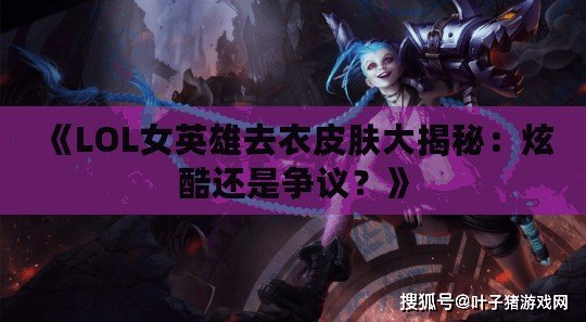 《LOL女英雄去衣皮膚大揭秘：炫酷還是爭議？》