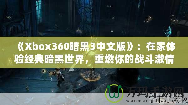 《Xbox360暗黑3中文版》：在家體驗(yàn)經(jīng)典暗黑世界，重燃你的戰(zhàn)斗激情！