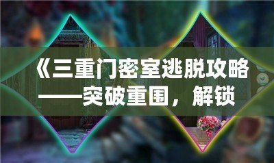 《三重門密室逃脫攻略——突破重圍，解鎖謎題，勇闖密室！》