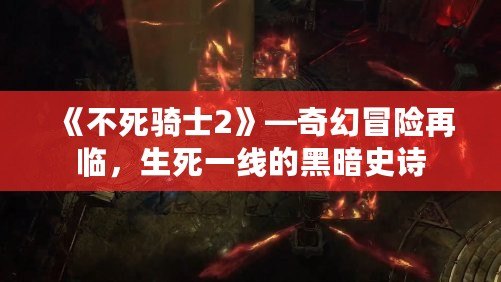 《不死騎士2》—奇幻冒險再臨，生死一線的黑暗史詩