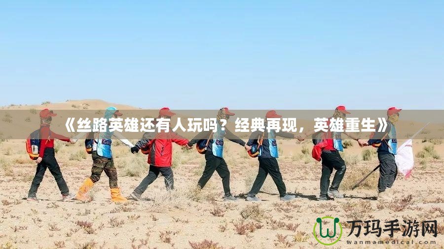 《絲路英雄還有人玩嗎？經典再現(xiàn)，英雄重生》