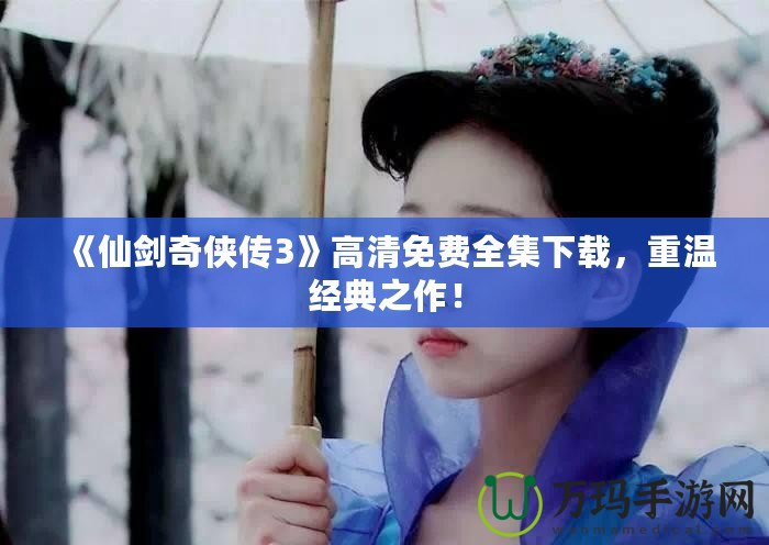 《仙劍奇?zhèn)b傳3》高清免費全集下載，重溫經(jīng)典之作！