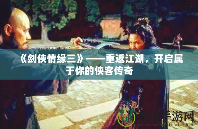 《劍俠情緣三》——重返江湖，開啟屬于你的俠客傳奇