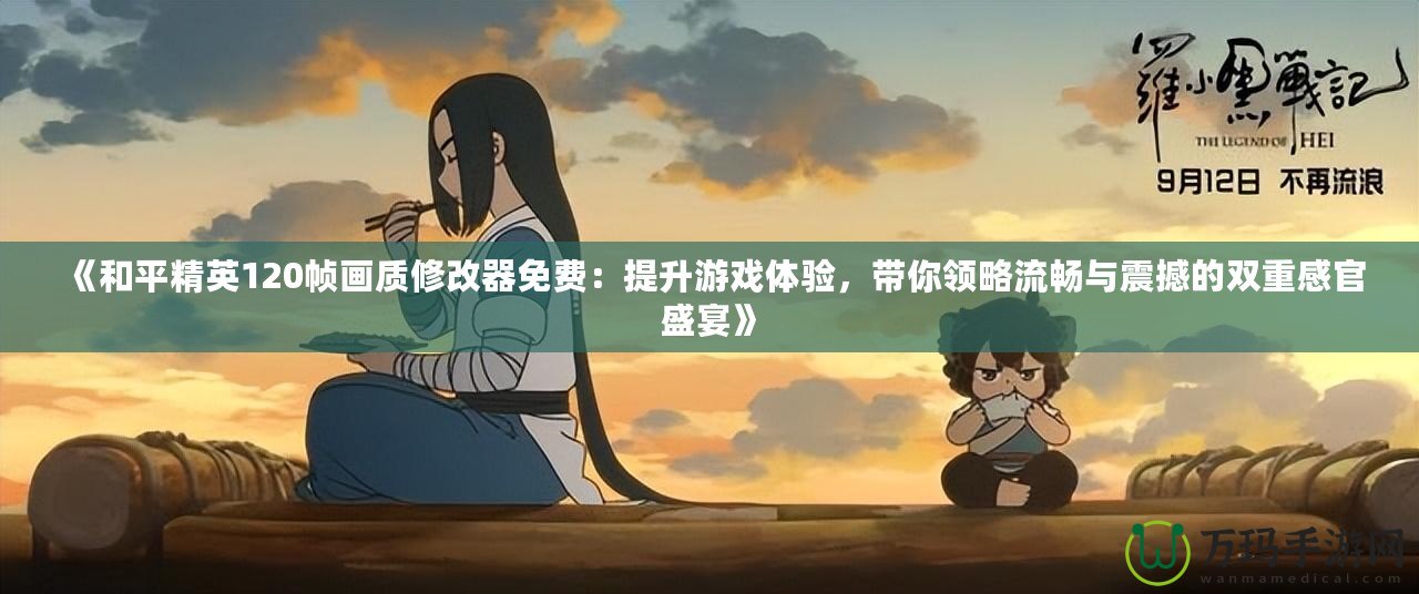 《和平精英120幀畫質(zhì)修改器免費(fèi)：提升游戲體驗(yàn)，帶你領(lǐng)略流暢與震撼的雙重感官盛宴》