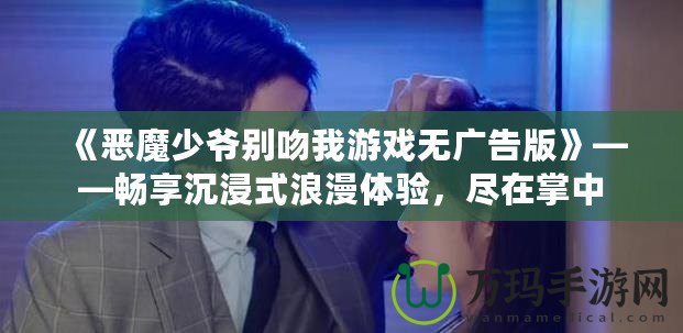 《惡魔少爺別吻我游戲無廣告版》——暢享沉浸式浪漫體驗，盡在掌中