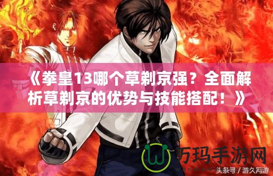 《拳皇13哪個(gè)草剃京強(qiáng)？全面解析草剃京的優(yōu)勢(shì)與技能搭配！》