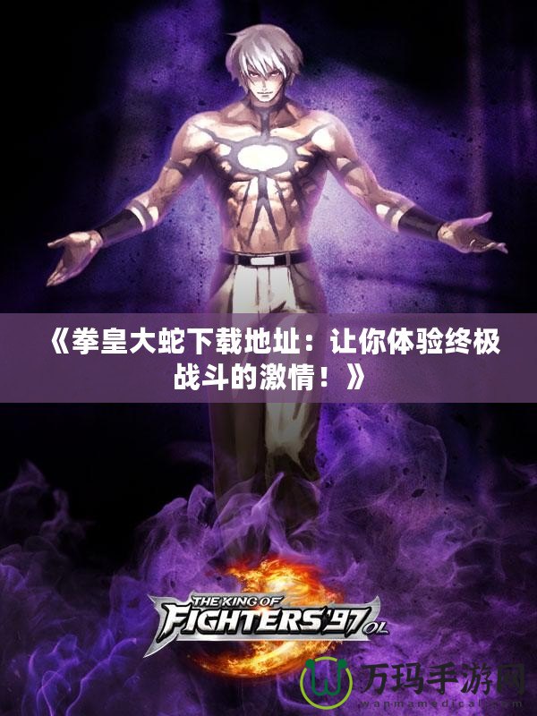 《拳皇大蛇下載地址：讓你體驗(yàn)終極戰(zhàn)斗的激情！》