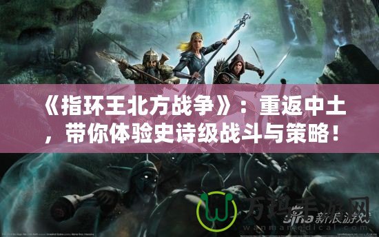 《指環(huán)王北方戰(zhàn)爭》：重返中土，帶你體驗史詩級戰(zhàn)斗與策略！