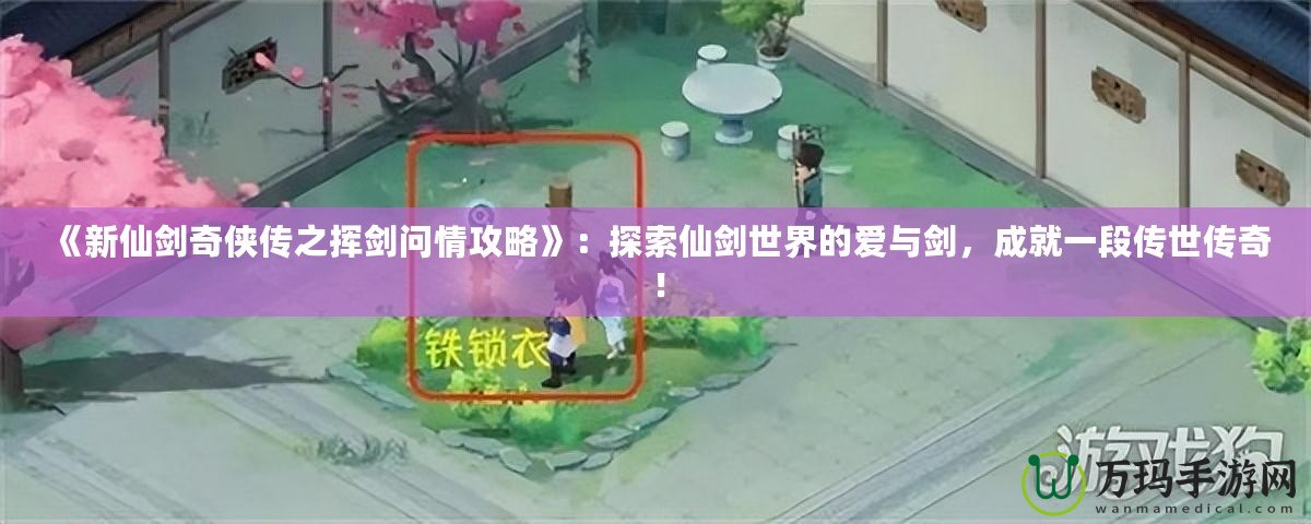 《新仙劍奇?zhèn)b傳之揮劍問情攻略》：探索仙劍世界的愛與劍，成就一段傳世傳奇！