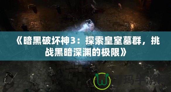 《暗黑破壞神3：探索皇室墓群，挑戰(zhàn)黑暗深淵的極限》