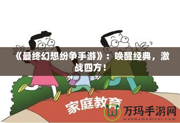 《最終幻想紛爭手游》：喚醒經典，激戰(zhàn)四方！