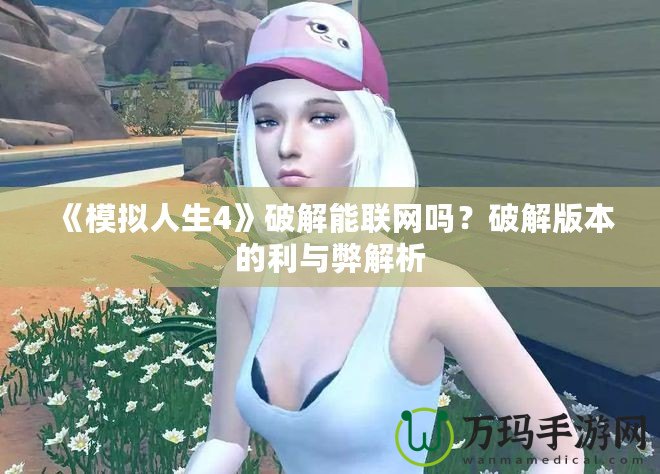 《模擬人生4》破解能聯(lián)網(wǎng)嗎？破解版本的利與弊解析