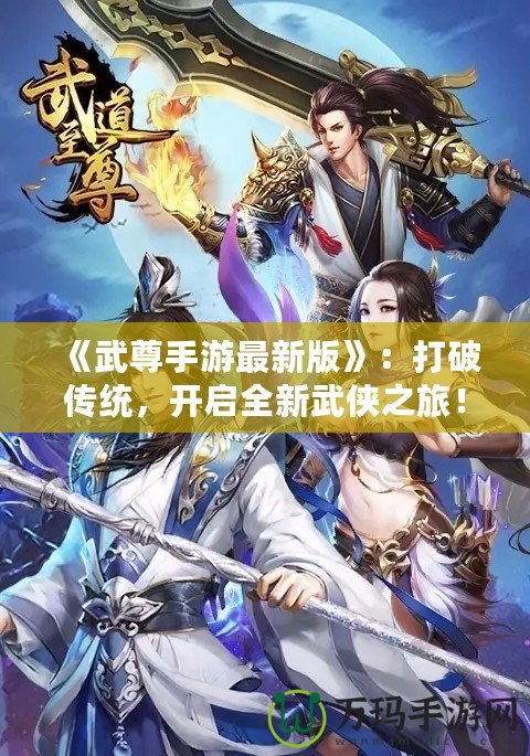 《武尊手游最新版》：打破傳統(tǒng)，開啟全新武俠之旅！