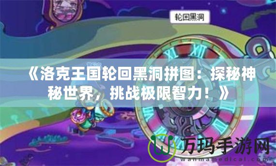 《洛克王國輪回黑洞拼圖：探秘神秘世界，挑戰(zhàn)極限智力！》