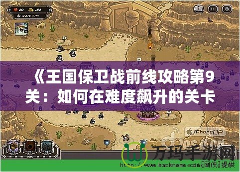 《王國保衛(wèi)戰(zhàn)前線攻略第9關：如何在難度飆升的關卡中獲得勝利》