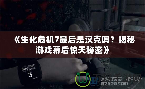 《生化危機(jī)7最后是漢克嗎？揭秘游戲幕后驚天秘密》