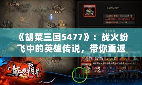 《胡萊三國5477》：戰(zhàn)火紛飛中的英雄傳說，帶你重返三國亂世！